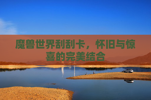 魔兽世界刮刮卡,怀旧与惊喜的完美结合 魔兽世界刮刮卡,怀旧与惊喜的完美结合
