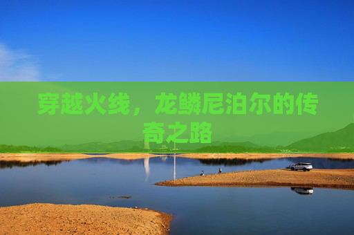 穿越火线,龙鳞尼泊尔的传奇之路 穿越火线,龙鳞尼泊尔的传奇之路