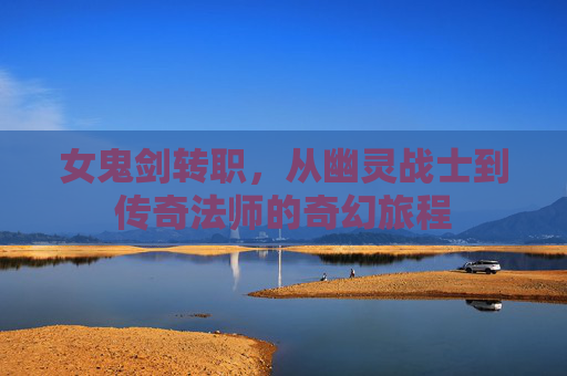 女鬼剑转职，从幽灵战士到传奇法师的奇幻旅程