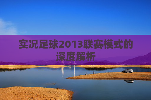 实况足球2013联赛模式的深度解析 实况足球2013联赛模式的深度解析