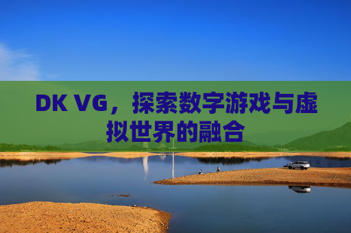 DK VG,探索数字游戏与虚拟世界的融合 DK VG,探索数字游戏与虚拟世界的融合