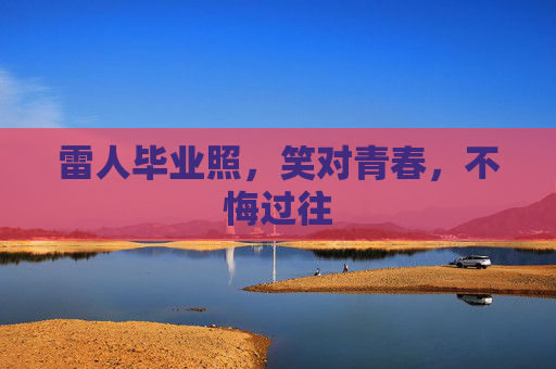 雷人毕业照,笑对青春,不悔过往 雷人毕业照,笑对青春,不悔过往