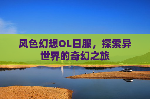风色幻想OL日服,探索异世界的奇幻之旅 风色幻想OL日服,探索异世界的奇幻之旅