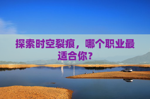 探索时空裂痕,哪个职业最适合你? 探索时空裂痕,哪个职业最适合你?
