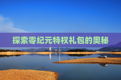 探索零纪元特权礼包的奥秘 探索零纪元特权礼包的奥秘
