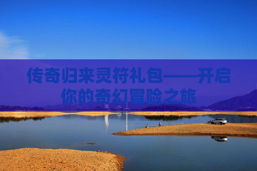 传奇归来灵符礼包——开启你的奇幻冒险之旅