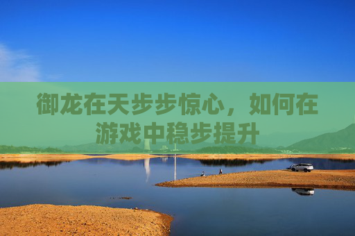 御龙在天步步惊心,如何在游戏中稳步提升 御龙在天步步惊心,如何在游戏中稳步提升