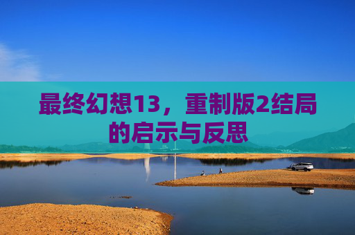 最终幻想13,重制版2结局的启示与反思 最终幻想13,重制版2结局的启示与反思