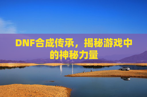 DNF合成传承,揭秘游戏中的神秘力量 DNF合成传承,揭秘游戏中的神秘力量