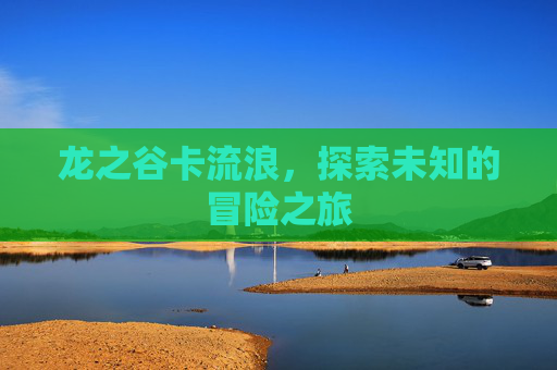 龙之谷卡流浪,探索未知的冒险之旅 龙之谷卡流浪,探索未知的冒险之旅