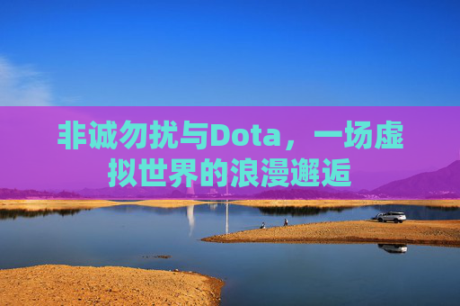 非诚勿扰与Dota,一场虚拟世界的浪漫邂逅 非诚勿扰与Dota,一场虚拟世界的浪漫邂逅