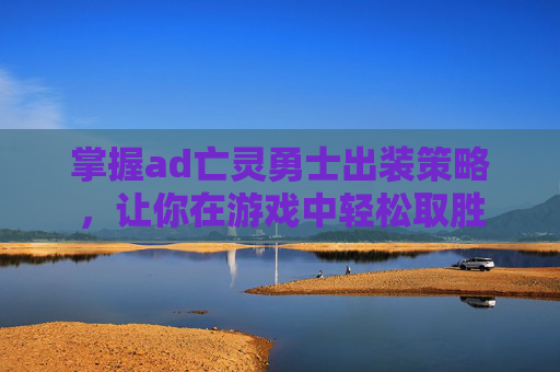 掌握ad亡灵勇士出装策略,让你在游戏中轻松取胜 掌握ad亡灵勇士出装策略,让你在游戏中轻松取胜