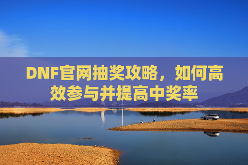 DNF官网抽奖攻略,如何高效参与并提高中奖率 DNF官网抽奖攻略,如何高效参与并提高中奖率