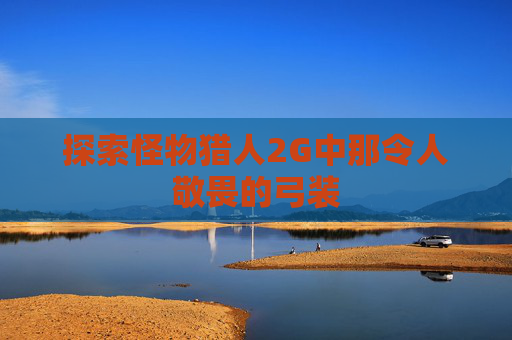 探索怪物猎人2G中那令人敬畏的弓装
