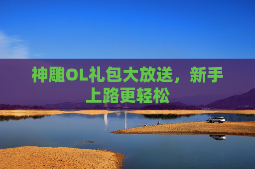 神雕OL礼包大放送,新手上路更轻松 神雕OL礼包大放送,新手上路更轻松