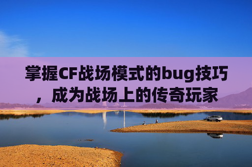 掌握CF战场模式的bug技巧,成为战场上的传奇玩家 掌握CF战场模式的bug技巧,成为战场上的传奇玩家