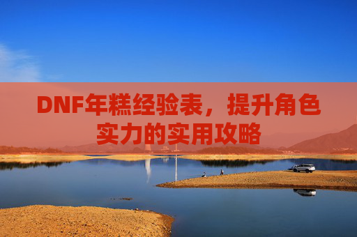 DNF年糕经验表,提升角色实力的实用攻略 DNF年糕经验表,提升角色实力的实用攻略