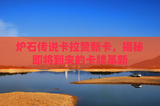 炉石传说卡拉赞新卡,揭秘即将到来的卡牌革新 炉石传说卡拉赞新卡,揭秘即将到来的卡牌革新