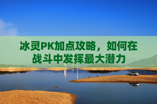 冰灵PK加点攻略,如何在战斗中发挥最大潜力 冰灵PK加点攻略,如何在战斗中发挥最大潜力