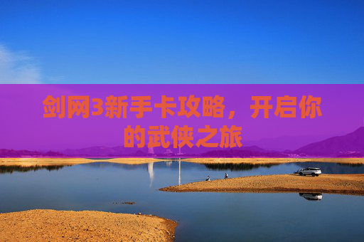 剑网3新手卡攻略,开启你的武侠之旅 剑网3新手卡攻略,开启你的武侠之旅