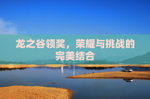 龙之谷领奖,荣耀与挑战的完美结合 龙之谷领奖,荣耀与挑战的完美结合
