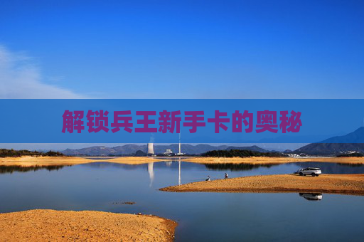 解锁兵王新手卡的奥秘 解锁兵王新手卡的奥秘