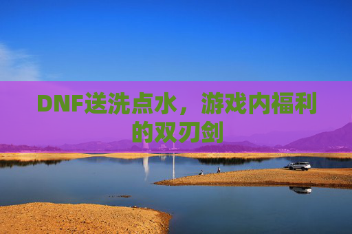 DNF送洗点水，游戏内福利的双刃剑