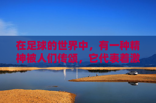 在足球的世界中，有一种精神被人们传颂，它代表着激情、坚持和不懈的追求。这种精神被称为绿茵传奇，它不仅仅是一场比赛的胜利，更是对梦想和热爱的执着追求