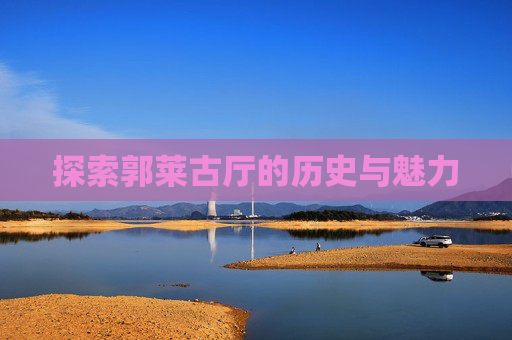 探索郭莱古厅的历史与魅力 探索郭莱古厅的历史与魅力