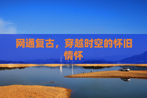 网通复古，穿越时空的怀旧情怀
