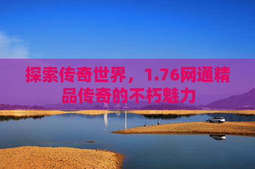 探索传奇世界，1.76网通精品传奇的不朽魅力