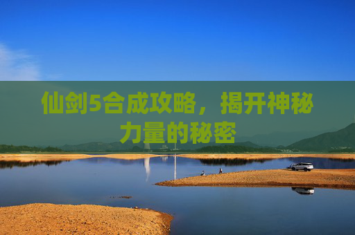 仙剑5合成攻略,揭开神秘力量的秘密 仙剑5合成攻略,揭开神秘力量的秘密