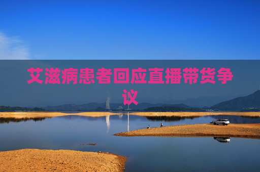 艾滋病患者回应直播带货争议 艾滋病患者回应直播带货争议