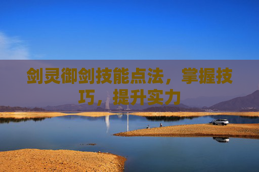剑灵御剑技能点法,掌握技巧,提升实力 剑灵御剑技能点法,掌握技巧,提升实力