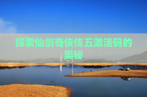 探索仙剑奇侠传五激活码的奥秘 探索仙剑奇侠传五激活码的奥秘