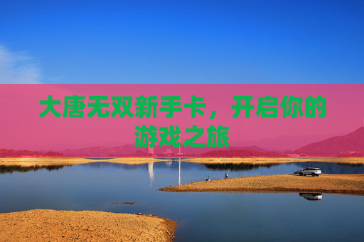 大唐无双新手卡,开启你的游戏之旅 大唐无双新手卡,开启你的游戏之旅