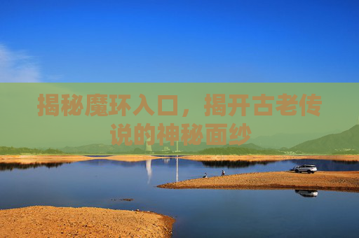 揭秘魔环入口，揭开古老传说的神秘面纱