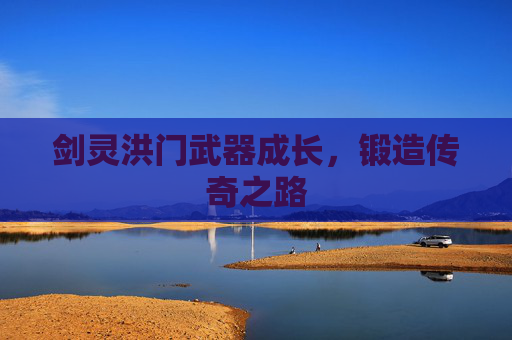 剑灵洪门武器成长，锻造传奇之路