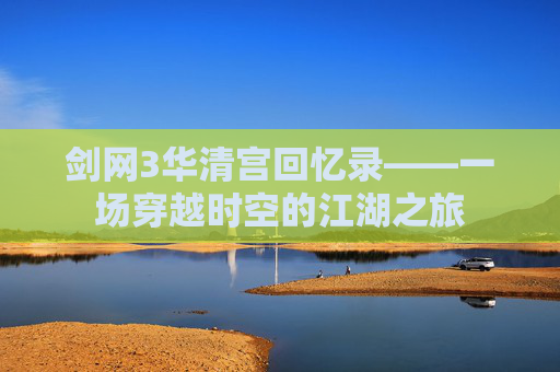 剑网3华清宫回忆录——一场穿越时空的江湖之旅