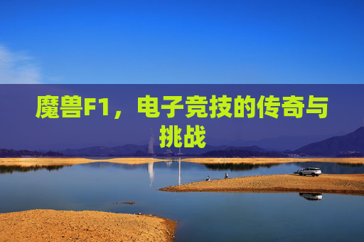 魔兽F1,电子竞技的传奇与挑战 魔兽F1,电子竞技的传奇与挑战