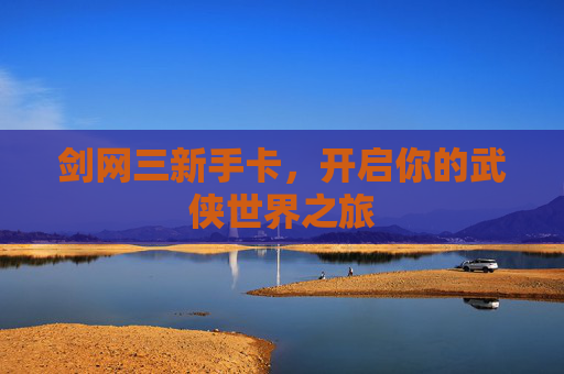 剑网三新手卡,开启你的武侠世界之旅 剑网三新手卡,开启你的武侠世界之旅