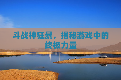斗战神狂暴,揭秘游戏中的终极力量 斗战神狂暴,揭秘游戏中的终极力量