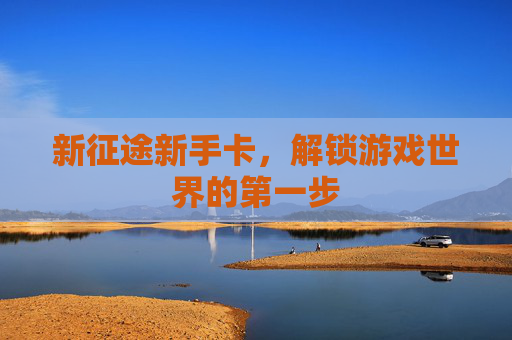 新征途新手卡,解锁游戏世界的第一步 新征途新手卡,解锁游戏世界的第一步