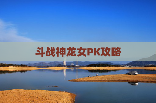 斗战神龙女PK攻略 斗战神龙女PK攻略