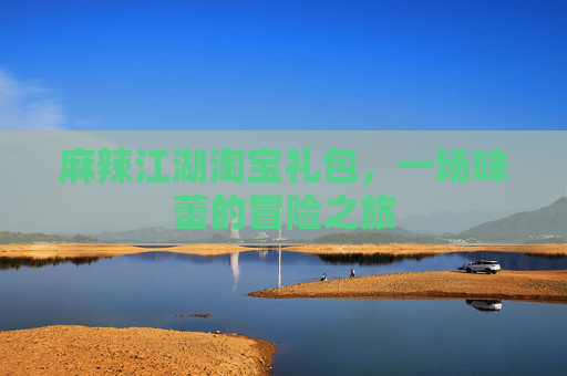 麻辣江湖淘宝礼包,一场味蕾的冒险之旅 麻辣江湖淘宝礼包,一场味蕾的冒险之旅