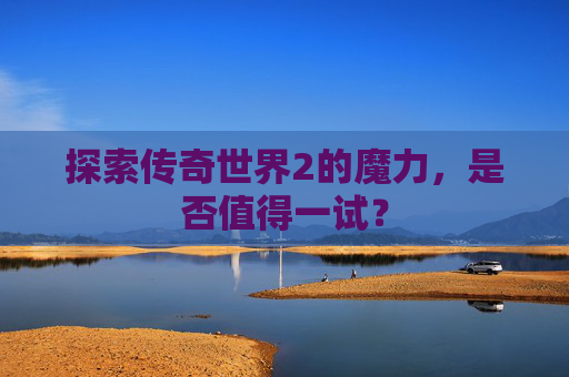 探索传奇世界2的魔力,是否值得一试? 探索传奇世界2的魔力,是否值得一试?