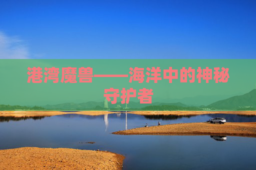 港湾魔兽——海洋中的神秘守护者 港湾魔兽——海洋中的神秘守护者