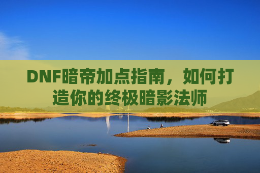 DNF暗帝加点指南，如何打造你的终极暗影法师