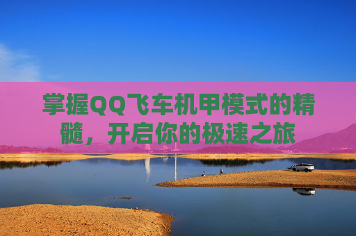 掌握QQ飞车机甲模式的精髓,开启你的极速之旅 掌握QQ飞车机甲模式的精髓,开启你的极速之旅