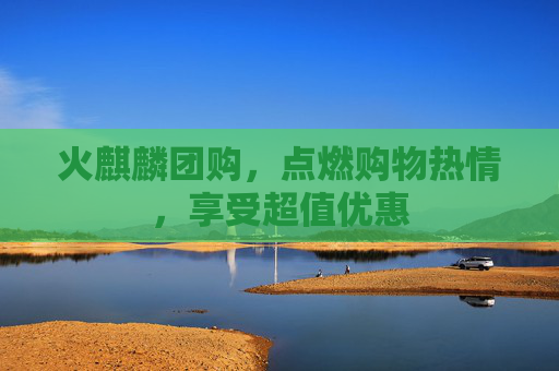 火麒麟团购,点燃购物热情,享受超值优惠 火麒麟团购,点燃购物热情,享受超值优惠